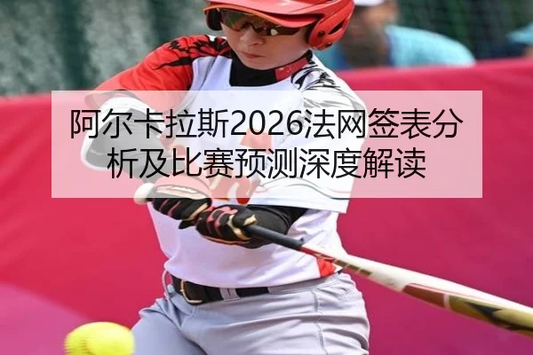 阿尔卡拉斯2026法网签表分析及比赛预测深度解读