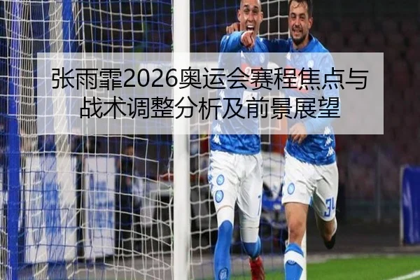 张雨霏2026奥运会赛程焦点与战术调整分析及前景展望