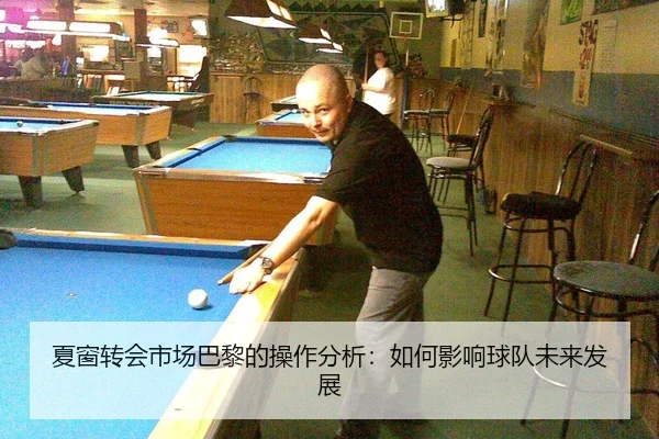 夏窗转会市场巴黎的操作分析：如何影响球队未来发展